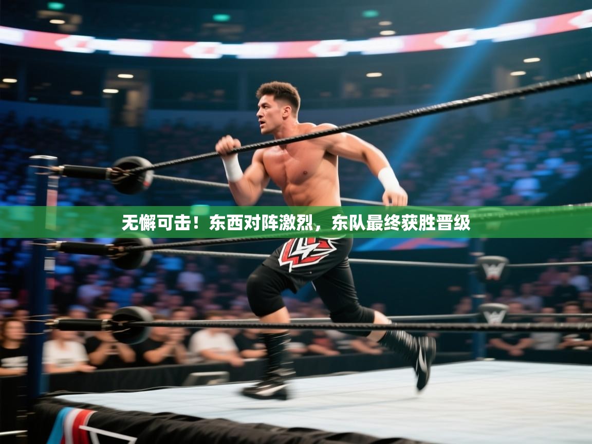 无懈可击!东西对阵激烈,东队最终获胜晋级 第1张