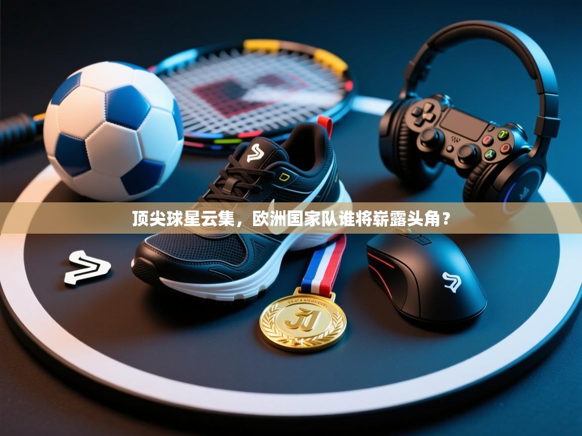 顶尖球星云集，欧洲国家队谁将崭露头角？  第1张