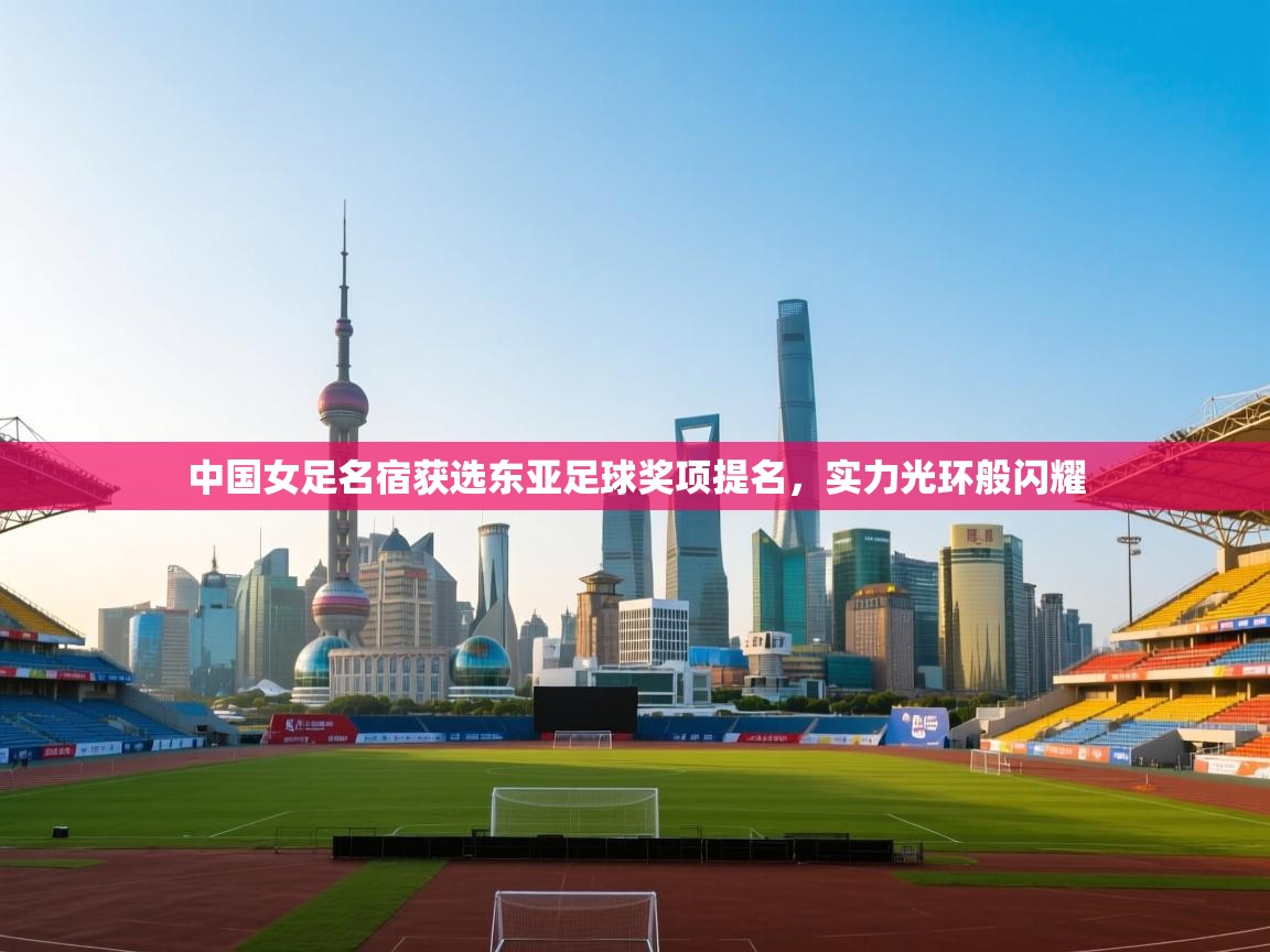 中国女足名宿获选东亚足球奖项提名，实力光环般闪耀