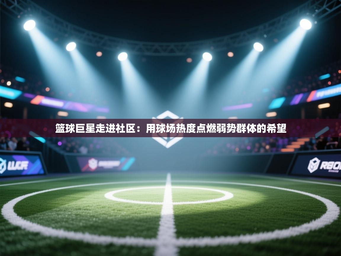 篮球巨星走进社区：用球场热度点燃弱势群体的希望  第1张