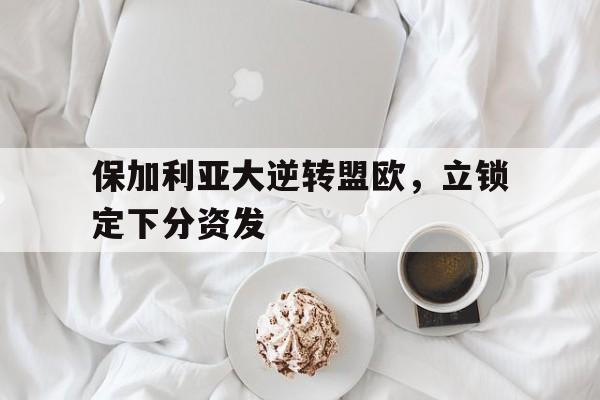 半岛体育官网入口-包含保加利亚大逆转盟欧，立锁定下分资发的词条