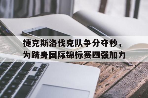 半岛体育登录入口-包含捷克斯洛伐克队争分夺秒，为跻身国际锦标赛四强加力的词条
